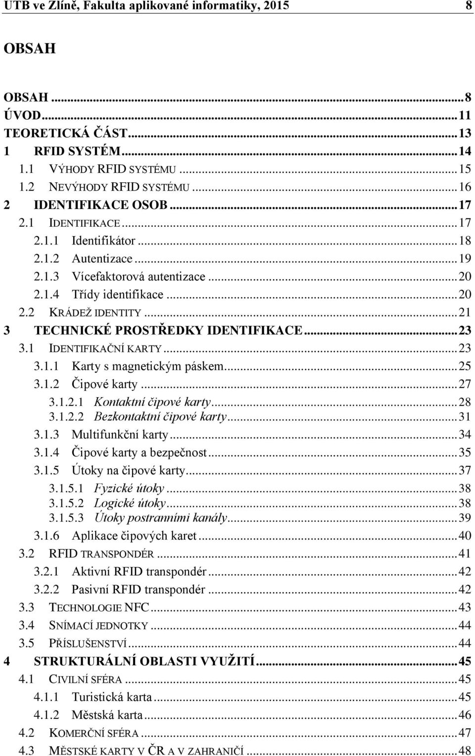 .. 21 3 TECHNICKÉ PROSTŘEDKY IDENTIFIKACE... 23 3.1 IDENTIFIKAČNÍ KARTY... 23 3.1.1 Karty s magnetickým páskem... 25 3.1.2 Čipové karty... 27 3.1.2.1 Kontaktní čipové karty... 28 3.1.2.2 Bezkontaktní čipové karty.