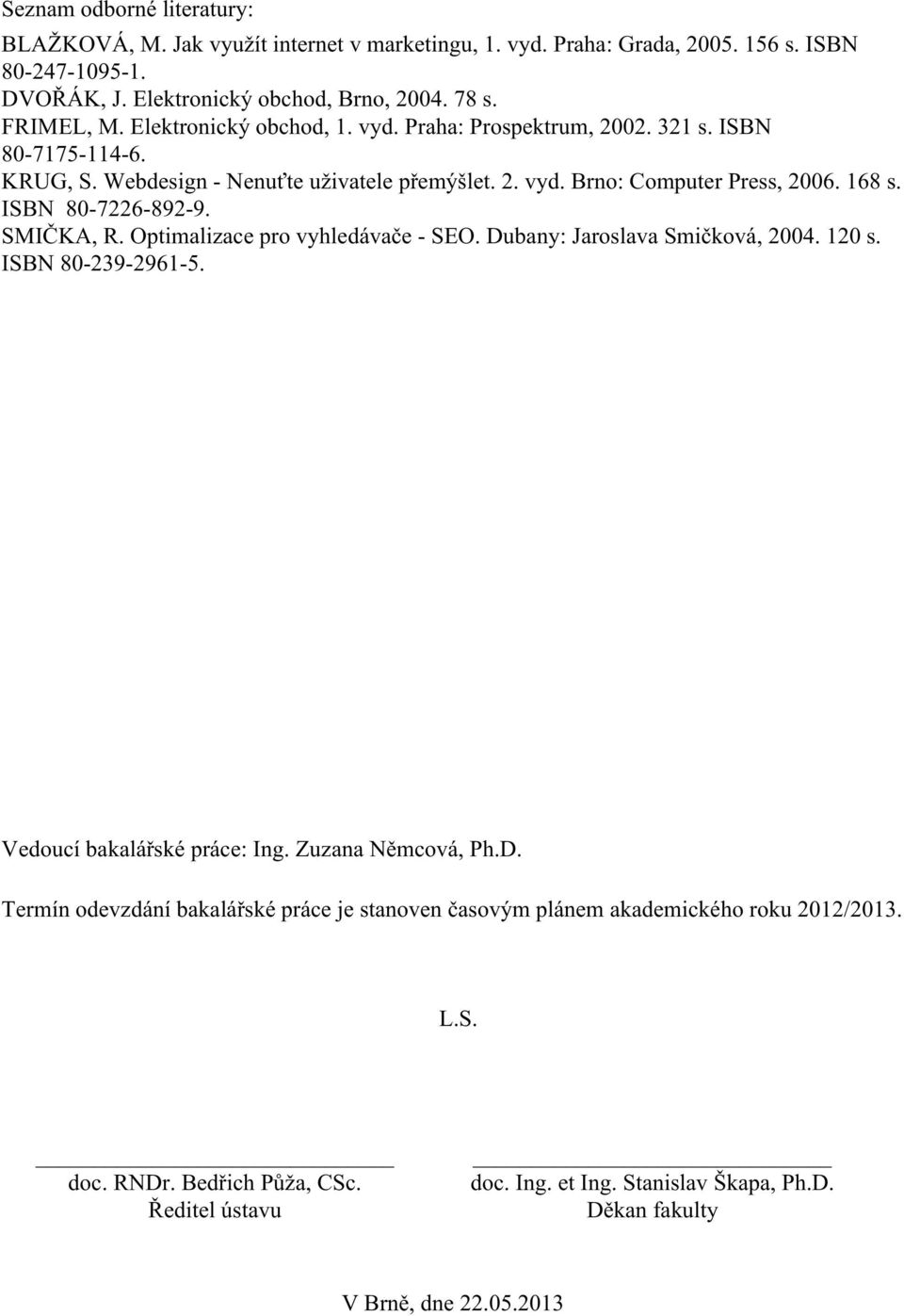 ISBN 80-7226-892-9. SMIČKA, R. Optimalizace pro vyhledávače - SEO. Dubany: Jaroslava Smičková, 2004. 120 s. ISBN 80-239-2961-5. Vedoucí bakalářské práce: Ing. Zuzana Němcová, Ph.D. Termín odevzdání bakalářské práce je stanoven časovým plánem akademického roku 2012/2013.