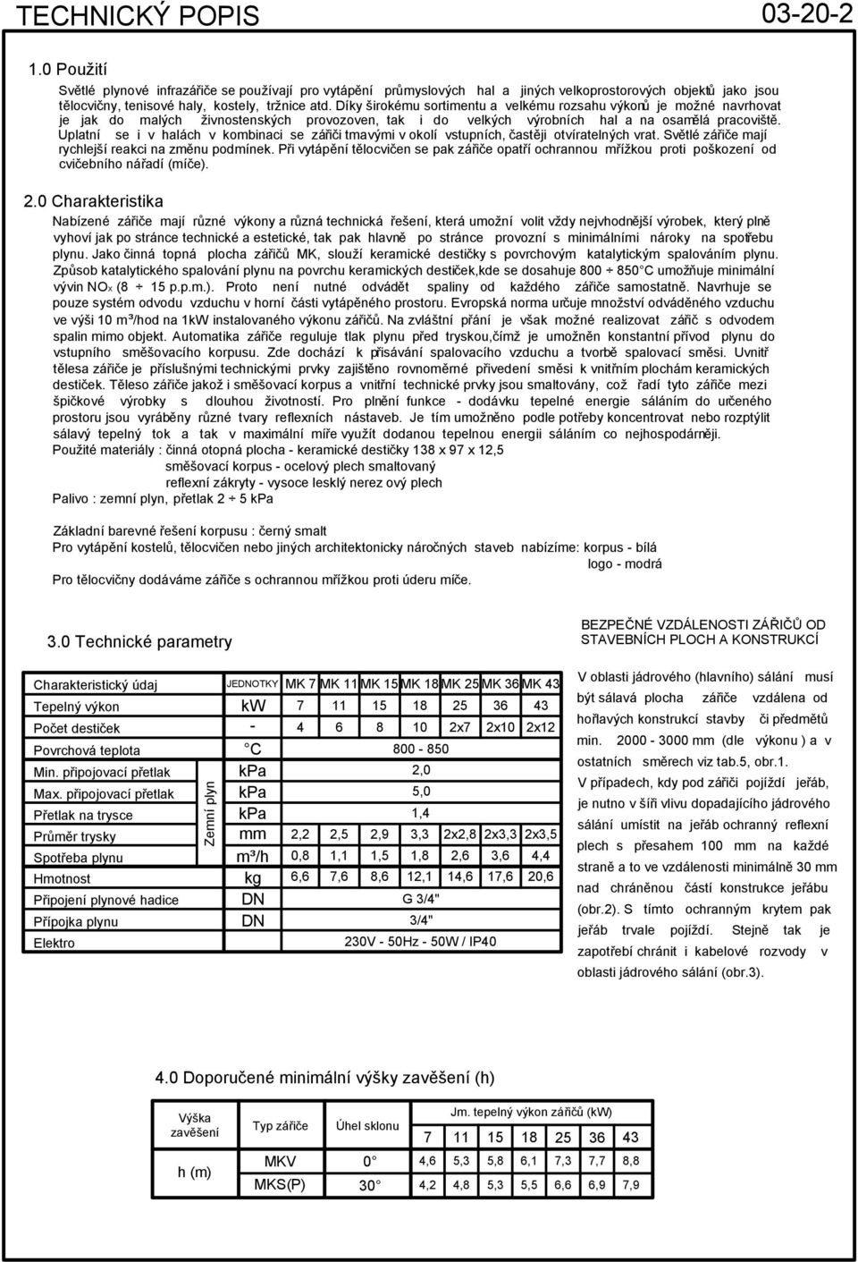 Uplatní se i v halách v kombinaci se zářiči tmavými v okolí vstupních, častěji otvíratelných vrat. Světlé zářiče mají rychlejší reakci na změnu podmínek.