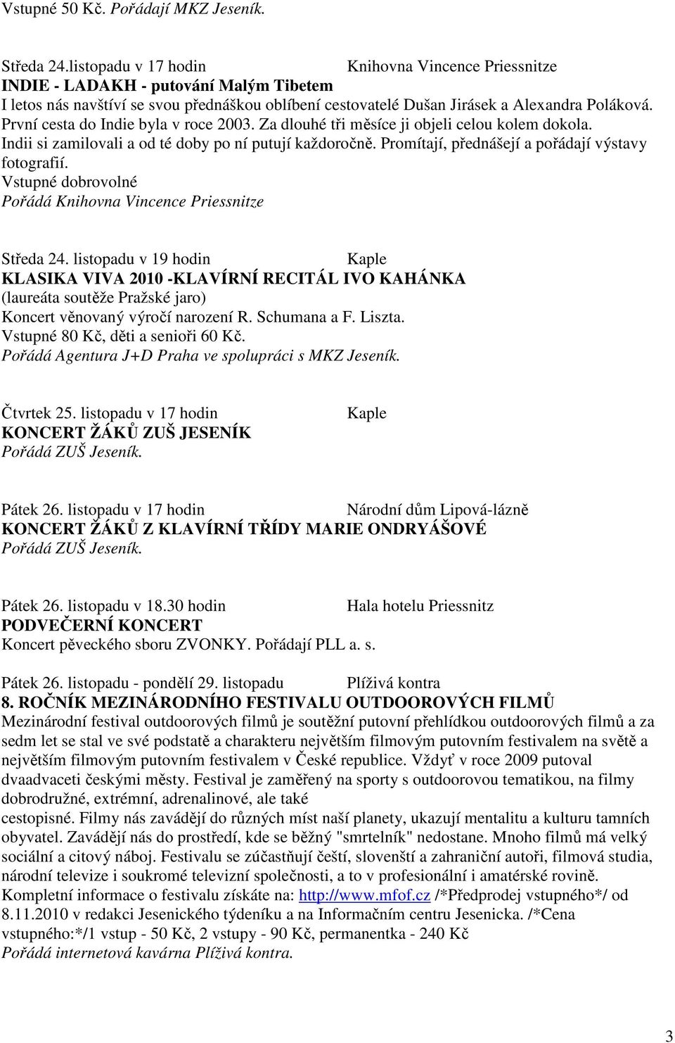 První cesta do Indie byla v roce 2003. Za dlouhé tři měsíce ji objeli celou kolem dokola. Indii si zamilovali a od té doby po ní putují každoročně. Promítají, přednášejí a pořádají výstavy fotografií.