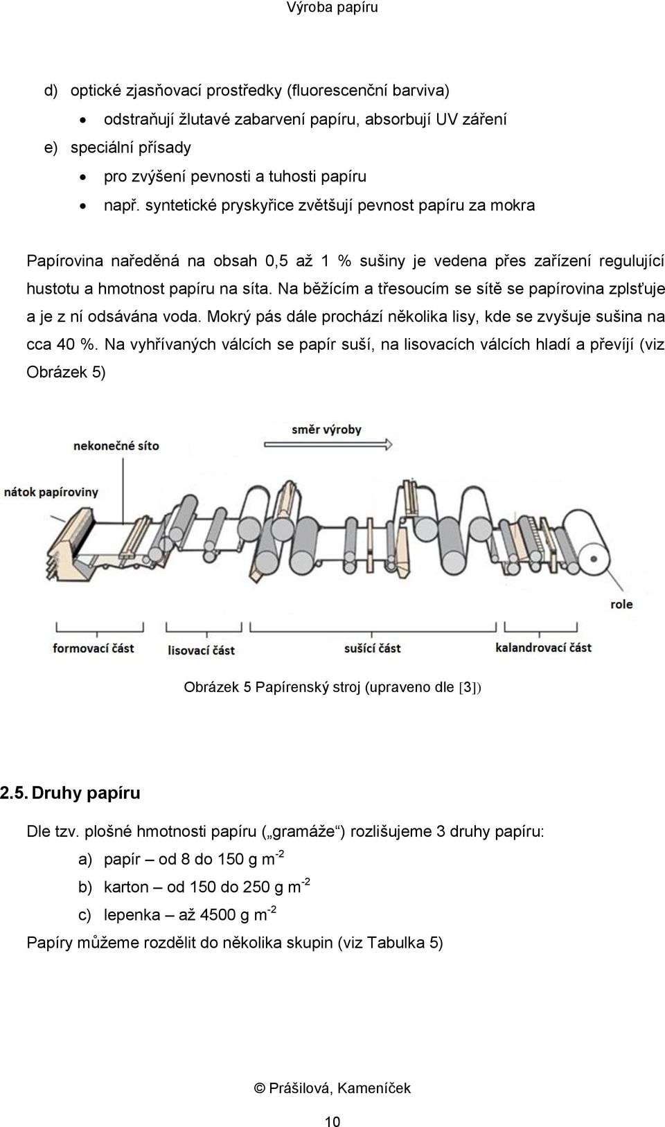 Na běžícím a třesoucím se sítě se papírovina zplsťuje a je z ní odsávána voda. Mokrý pás dále prochází několika lisy, kde se zvyšuje sušina na cca 40 %.