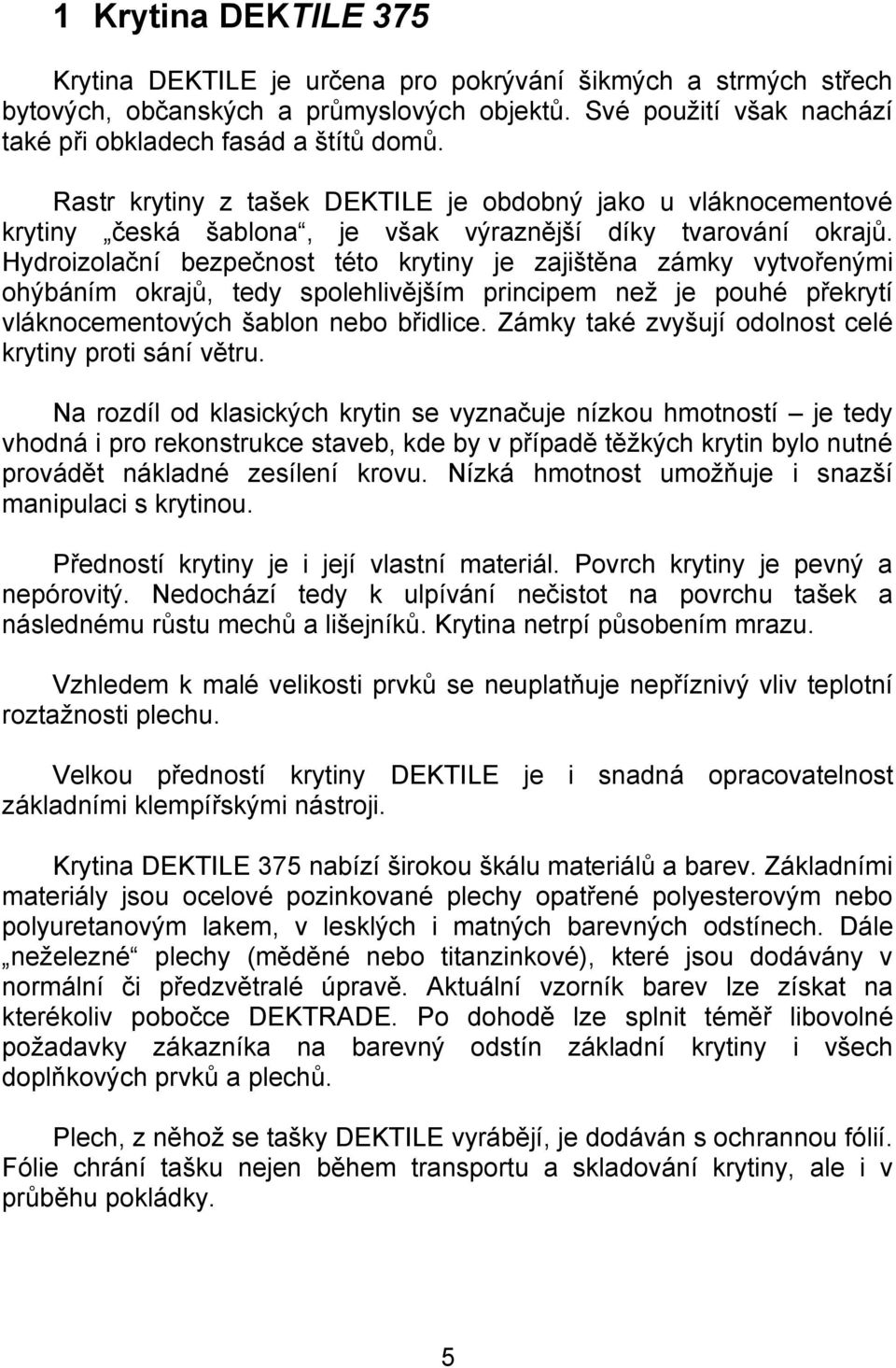 Hydroizolační bezpečnost této krytiny je zajištěna zámky vytvořenými ohýbáním okrajů, tedy spolehlivějším principem než je pouhé překrytí vláknocementových šablon nebo břidlice.