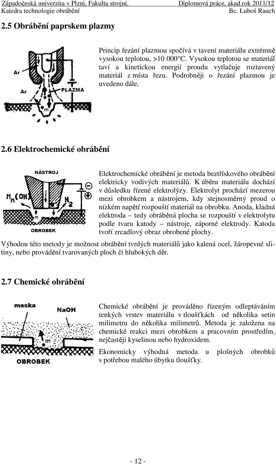 6 Elektrochemické obrábění Elektrochemické obrábění je metoda beztřískového obrábění elektricky vodivých materiálů. K úběru materiálu dochází v důsledku řízené elektrolýzy.