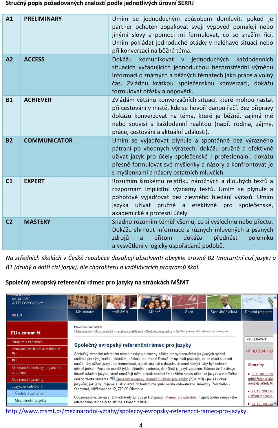 A2 ACCESS Dokážu komunikovat v jednoduchých každodenních situacích vyžadujících jednoduchou bezprostřední výměnu informací o známých a běžných tématech jako práce a volný čas.