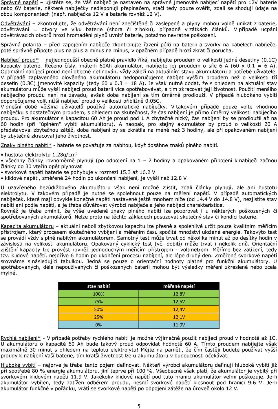 Odvětrávání zkontrolujte, že odvětrávání není znečištěné či zaslepené a plyny mohou volně unikat z baterie, odvětrávání = otvory ve víku baterie (shora či z boku), případně v zátkách článků.