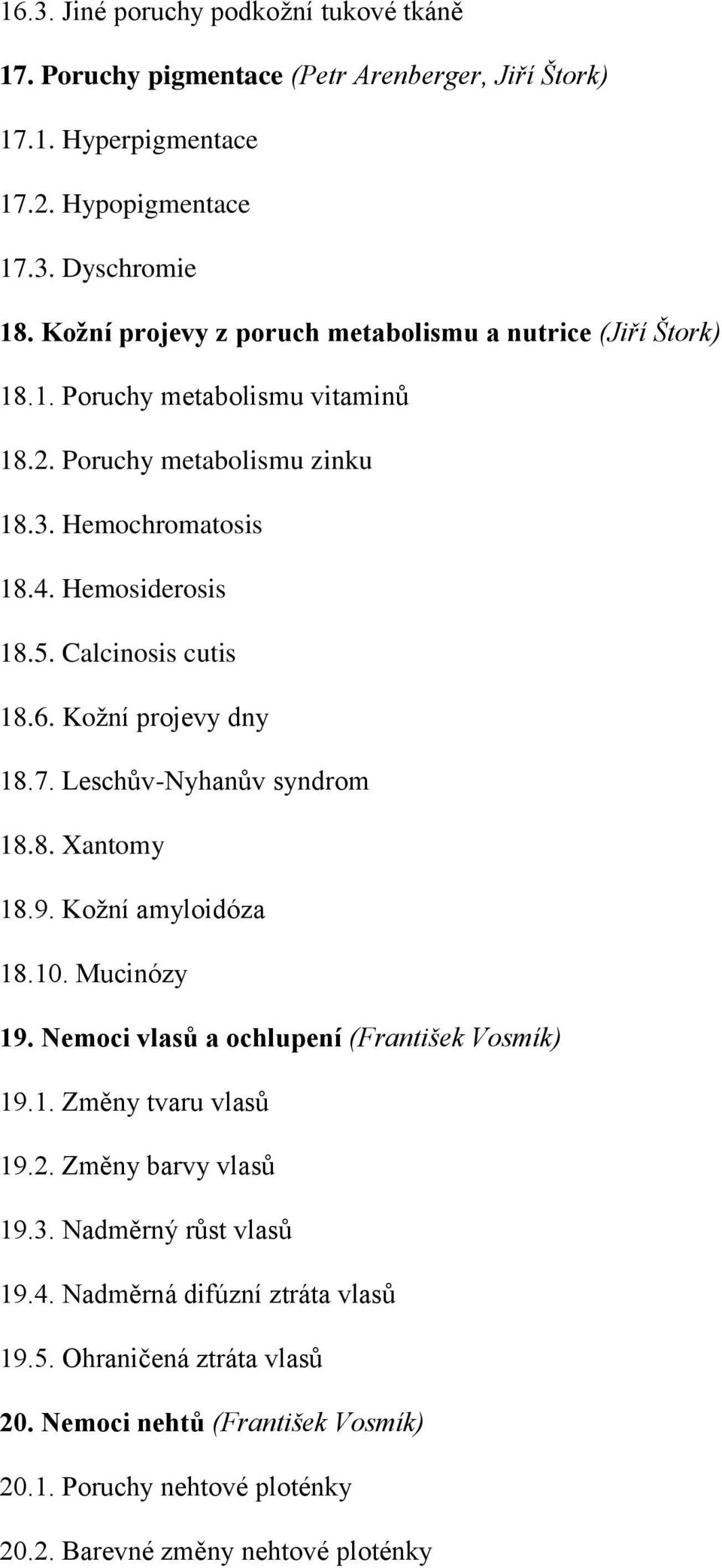 Calcinosis cutis 18.6. Kožní projevy dny 18.7. Leschův-Nyhanův syndrom 18.8. Xantomy 18.9. Kožní amyloidóza 18.10. Mucinózy 19. Nemoci vlasů a ochlupení (František Vosmík) 19.1. Změny tvaru vlasů 19.