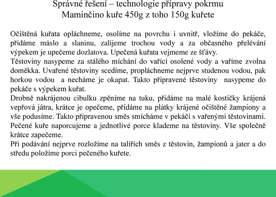 Uvařené těstoviny scedíme, propláchneme nejprve studenou vodou, pak horkou vodou a necháme je okapat. Takto připravené těstoviny nasypeme do pekáče s výpekem kuřat.