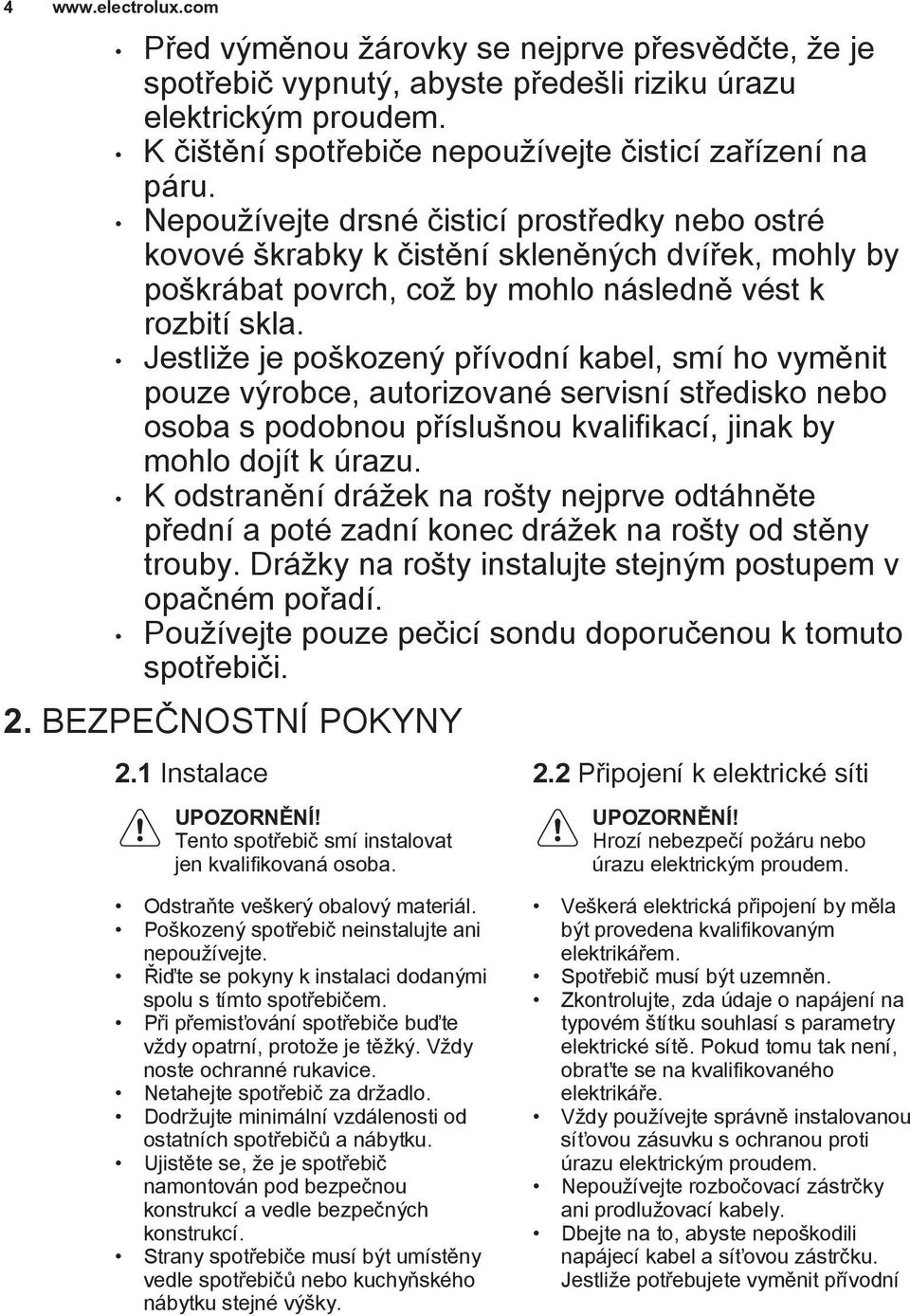 Jestliže je poškozený přívodní kabel, smí ho vyměnit pouze výrobce, autorizované servisní středisko nebo osoba s podobnou příslušnou kvalifikací, jinak by mohlo dojít k úrazu.