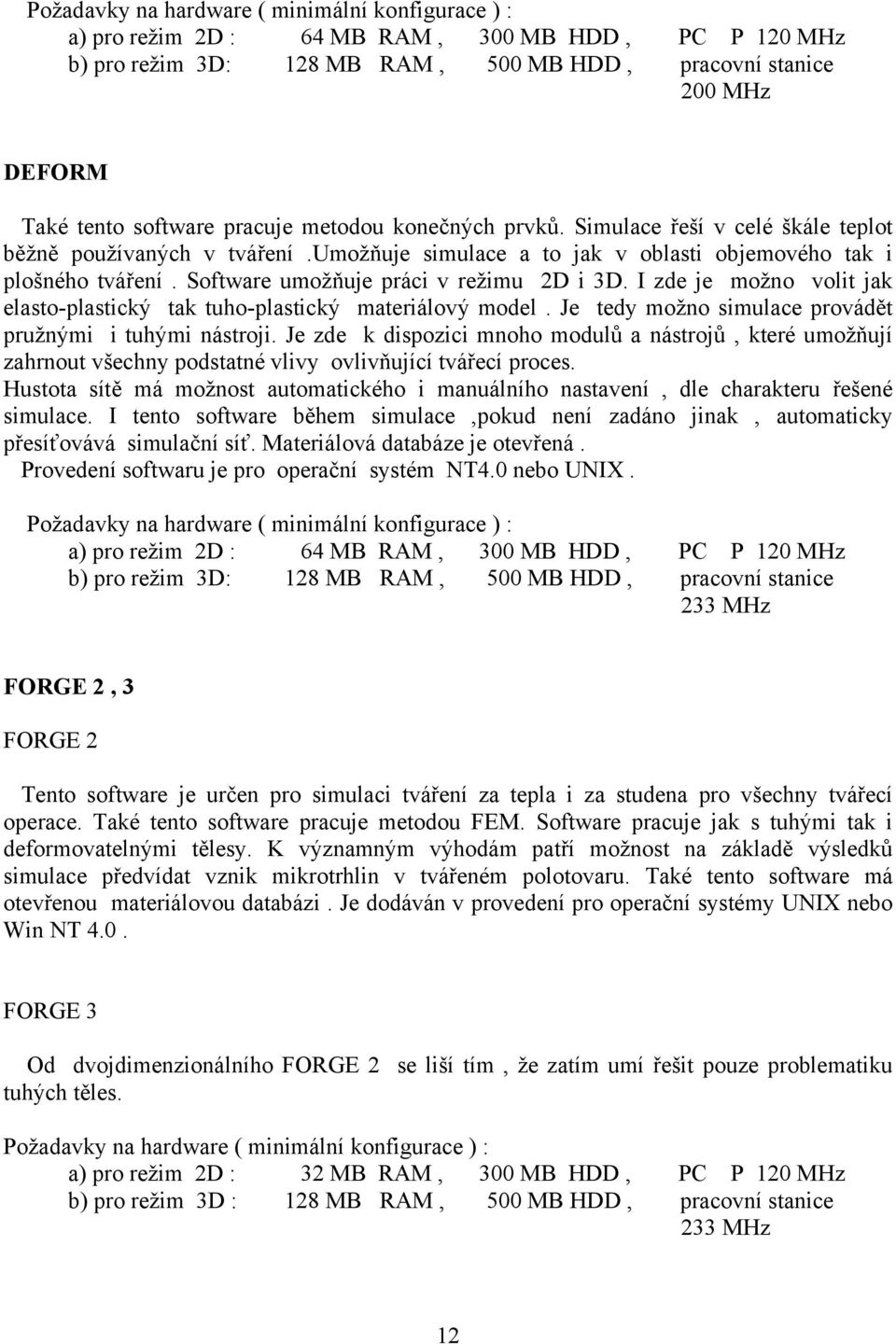 Software umožňuje práci v režimu 2D i 3D. I zde je možno volit jak elasto-plastický tak tuho-plastický materiálový model. Je tedy možno simulace provádět pružnými i tuhými nástroji.