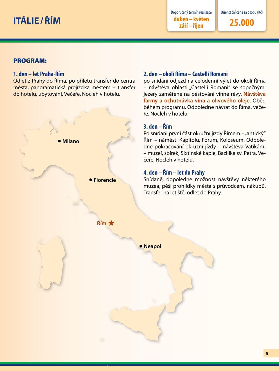 den okolí Říma Castelli Romani po snídani odjezd na celodenní výlet do okolí Říma návštěva oblasti Castelli Romani se sopečnými jezery zaměřené na pěstování vinné révy.