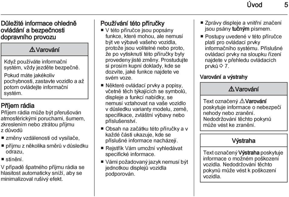 Příjem rádia Příjem rádia může být přerušován atmosférickými poruchami, šumem, zkreslením nebo ztrátou příjmu z důvodů změny vzdálenosti od vysílače, příjmu z několika směrů v důsledku odrazu,