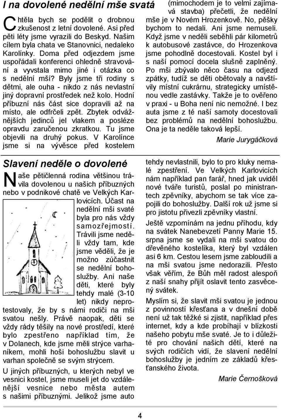 Byly jsme tři rodiny s dětmi, ale ouha - nikdo z nás nevlastní jiný dopravní prostředek než kolo. Hodní příbuzní nás část sice dopravili až na místo, ale odfrčeli zpět.