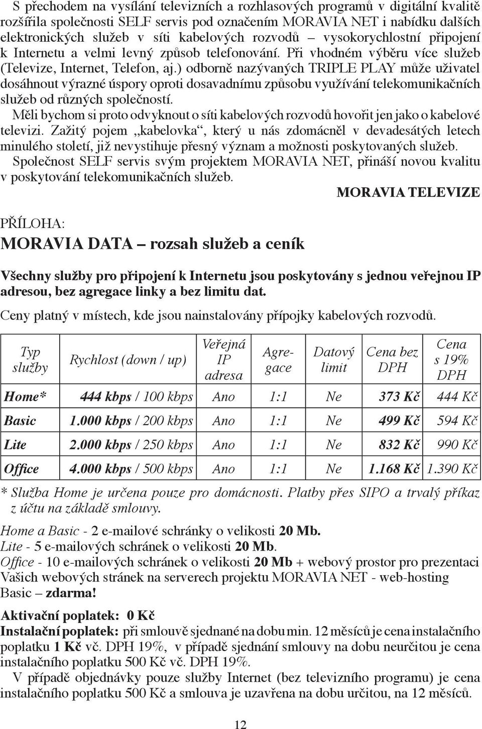 ) odborně nazývaných TRIPLE PLAY může uživatel dosáhnout výrazné úspory oproti dosavadnímu způsobu využívání telekomunikačních služeb od různých společností.