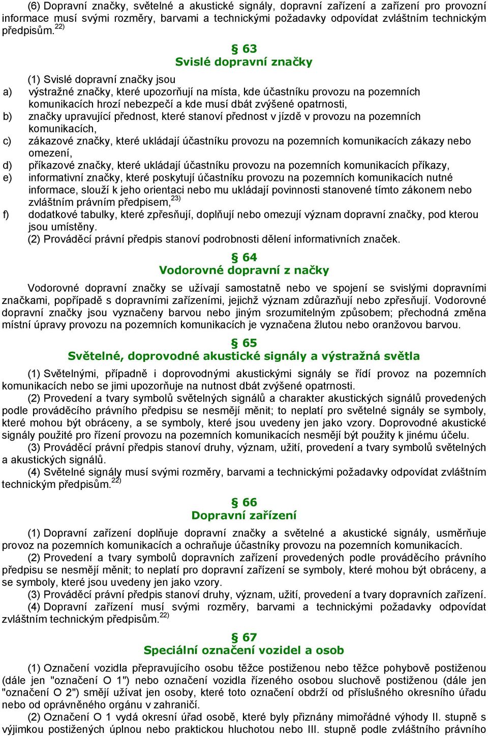 opatrnosti, b) značky upravující přednost, které stanoví přednost v jízdě v provozu na pozemních komunikacích, c) zákazové značky, které ukládají účastníku provozu na pozemních komunikacích zákazy