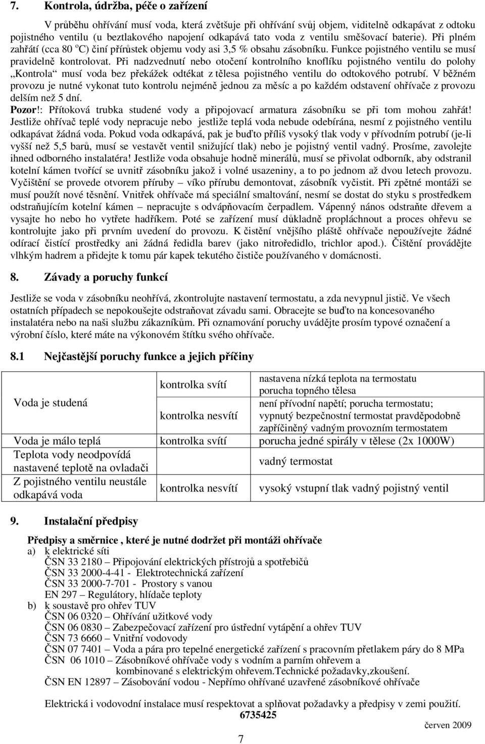 Při nadzvednutí nebo otočení kontrolního knoflíku pojistného ventilu do polohy Kontrola musí voda bez překážek odtékat z tělesa pojistného ventilu do odtokového potrubí.