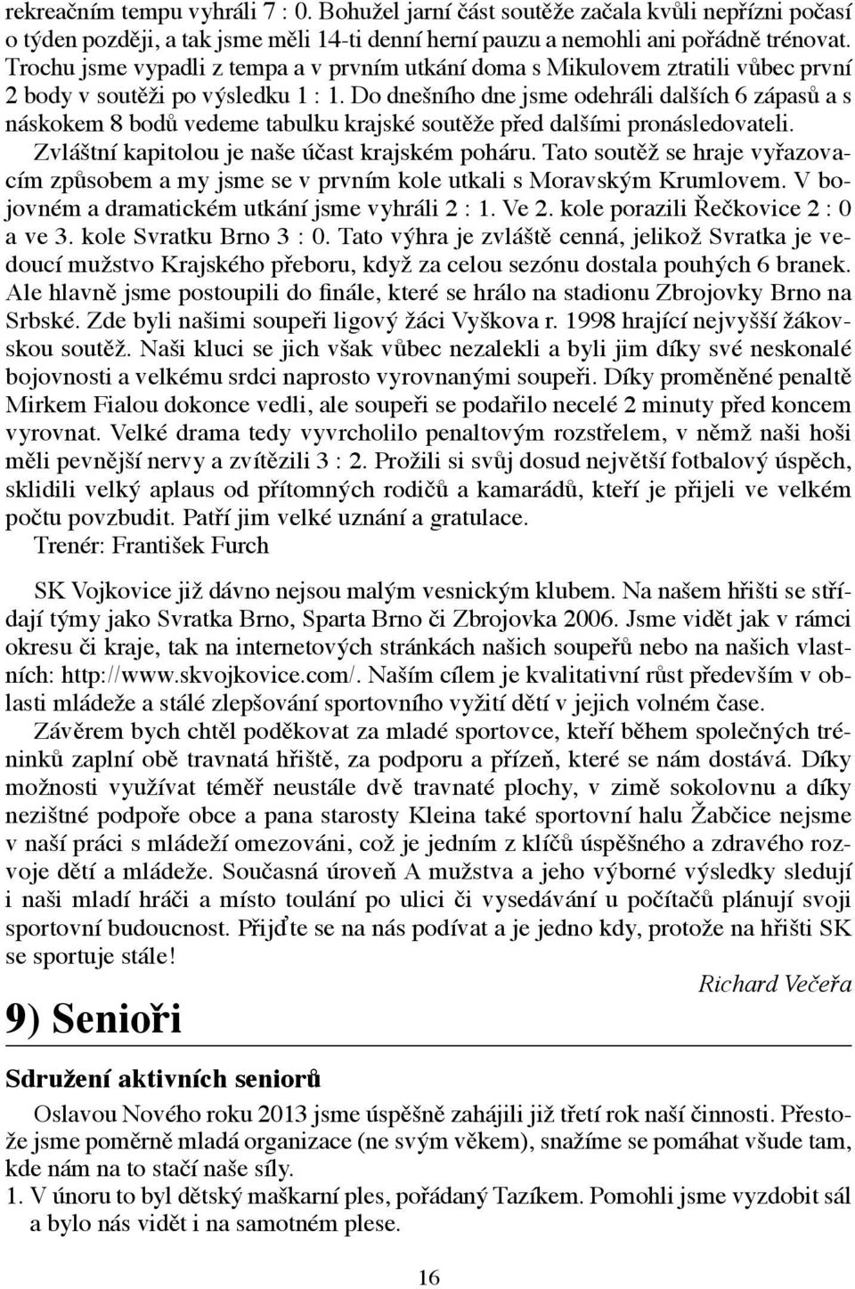 Do dnešního dne jsme odehráli dalších 6 zápasů a s náskokem 8 bodů vedeme tabulku krajské soutěže před dalšími pronásledovateli. Zvláštní kapitolou je naše účast krajském poháru.