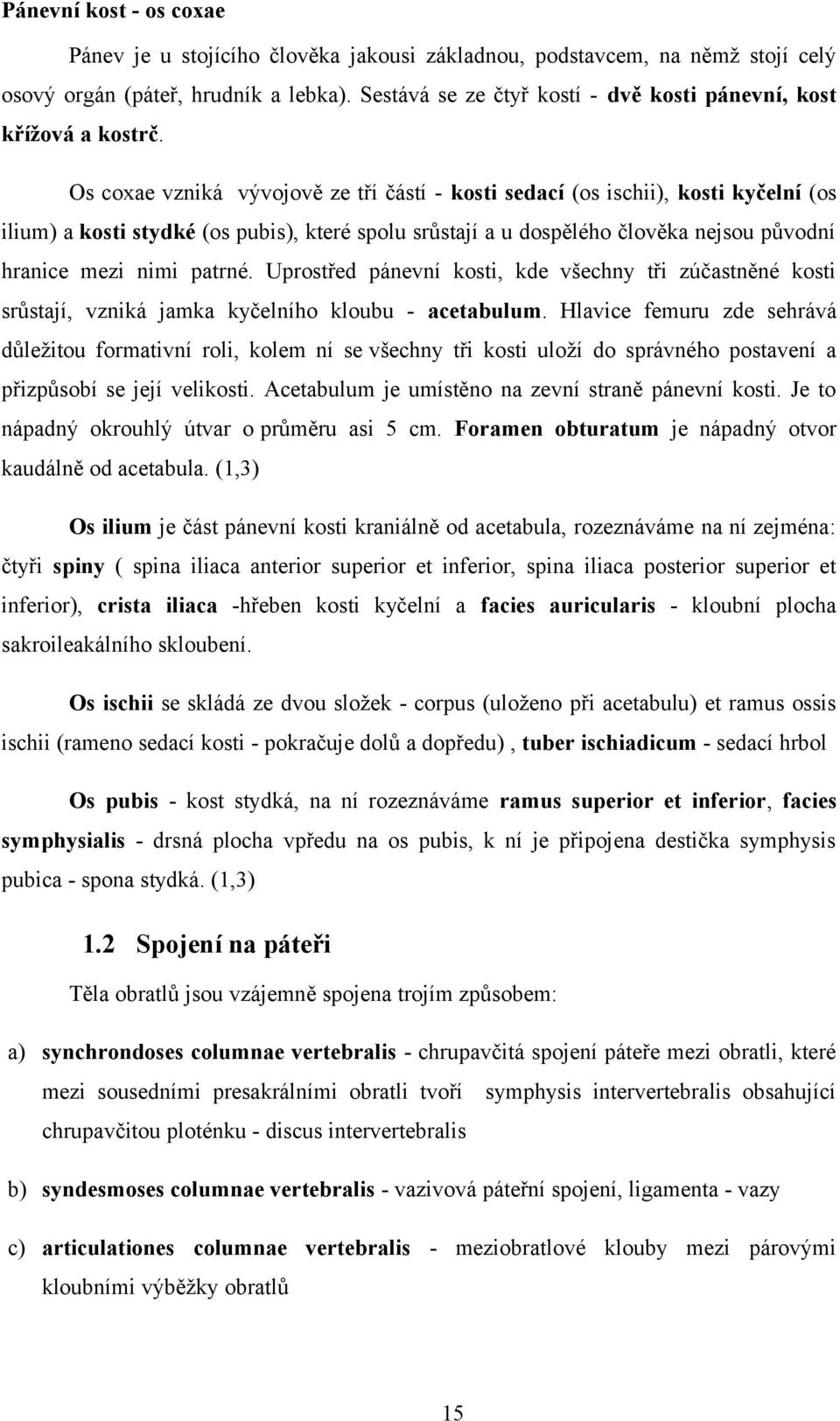 Os coxae vzniká vývojově ze tří částí - kosti sedací (os ischii), kosti kyčelní (os ilium) a kosti stydké (os pubis), které spolu srůstají a u dospělého člověka nejsou původní hranice mezi nimi