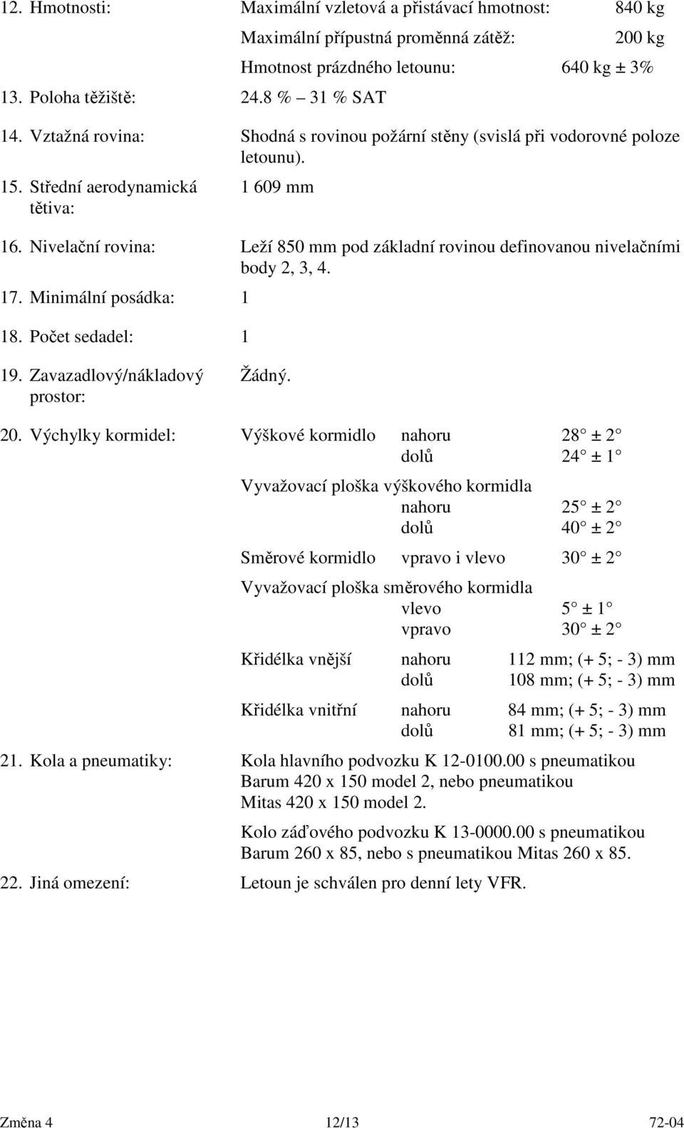 Nivelační rovina: Leží 850 mm pod základní rovinou definovanou nivelačními body 2, 3, 4. 17. Minimální posádka: 1 18. Počet sedadel: 1 19. Zavazadlový/nákladový prostor: Žádný. 20.