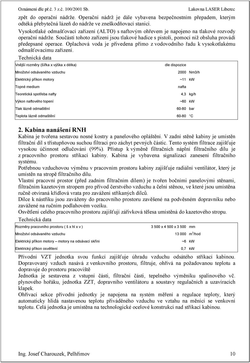 Součástí tohoto zařízení jsou tlakové hadice s pistolí, pomocí níž obsluha provádí předepsané operace. Oplachová voda je přivedena přímo z vodovodního řadu k vysokotlakému odmašťovacímu zařízení.