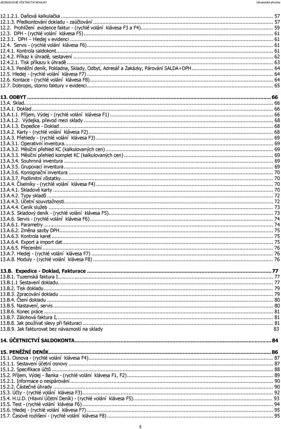 .. 63 12.4.3. Peněžní deník, Pokladna, Sklady, Odbyt, Adresář a Zakázky, Párování SALDA+DPH... 64 12.5. Hledej - (rychlé volání klávesa F7)... 64 12.6. Kontace - (rychlé volání klávesa F8)... 64 12.7. Dobropis, storno faktury v evidenci.