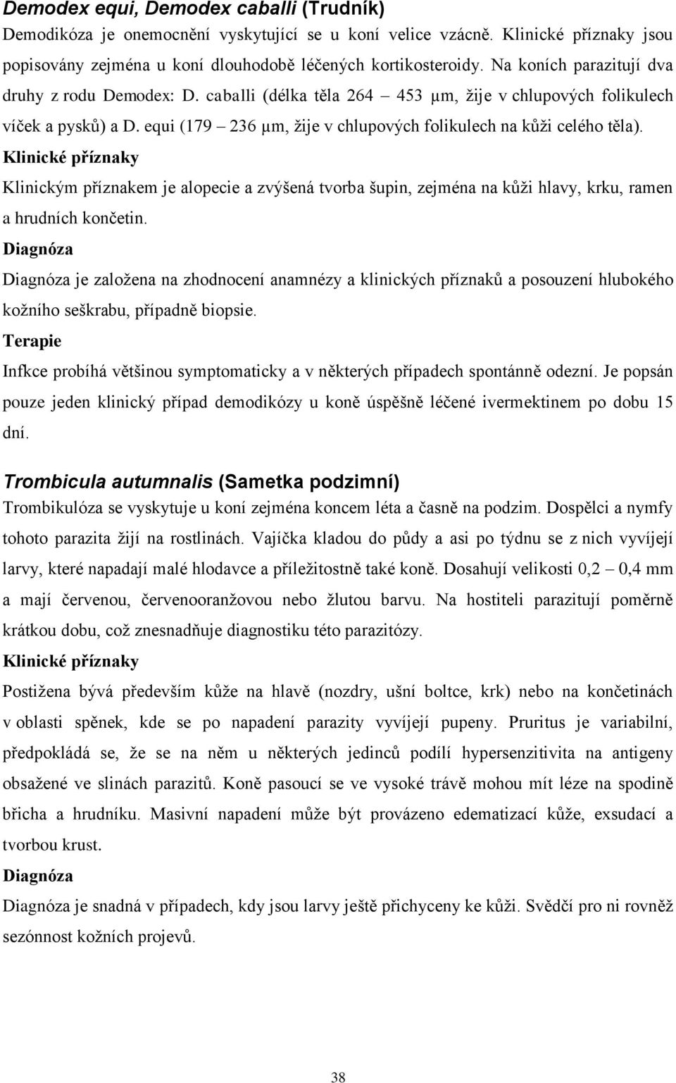 Klinickým příznakem je alopecie a zvýšená tvorba šupin, zejména na kůži hlavy, krku, ramen a hrudních končetin.