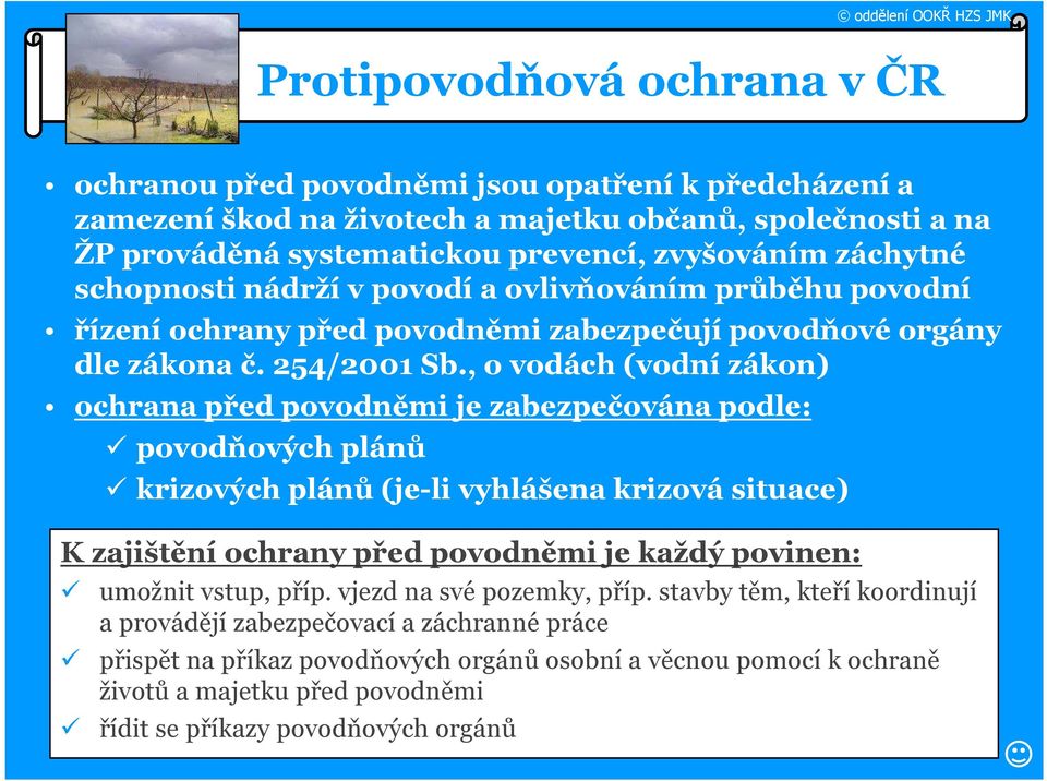 , o vodách (vodní zákon) ochrana před povodněmi je zabezpečována podle: povodňových plánů krizových plánů (je-li vyhlášena krizová situace) K zajištění ochrany před povodněmi je každý povinen: