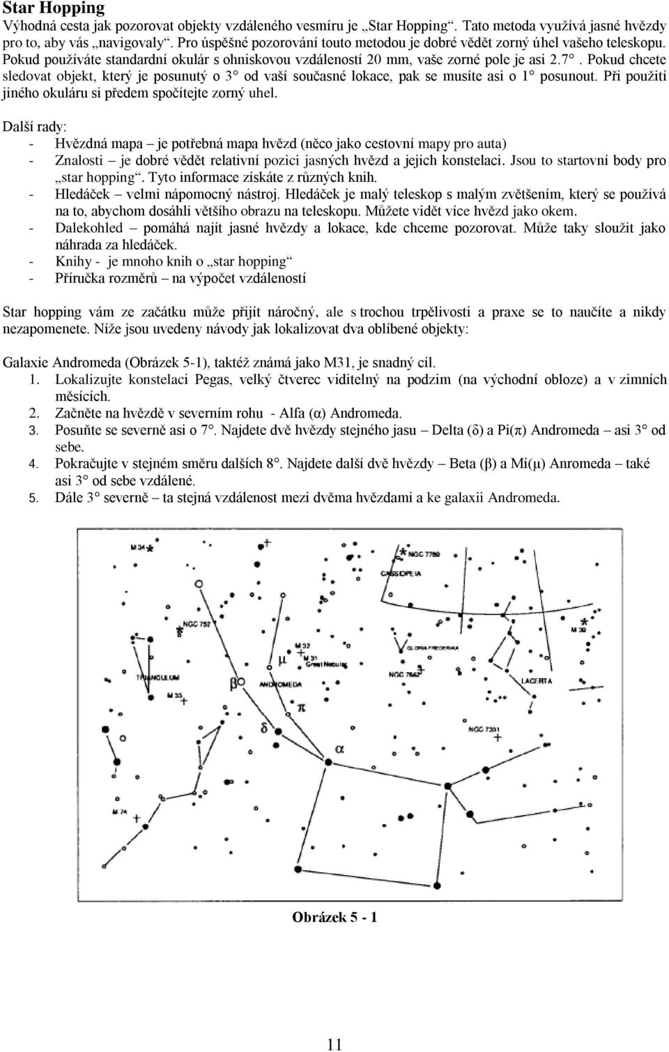 Pokud chcete sledovat objekt, který je posunutý o 3 od vaší současné lokace, pak se musíte asi o 1 posunout. Při použití jiného okuláru si předem spočítejte zorný uhel.