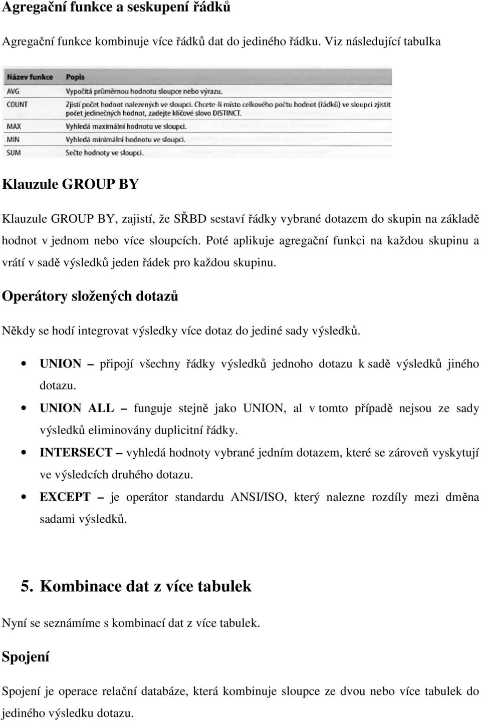 Poté aplikuje agregační funkci na každou skupinu a vrátí v sadě výsledků jeden řádek pro každou skupinu.