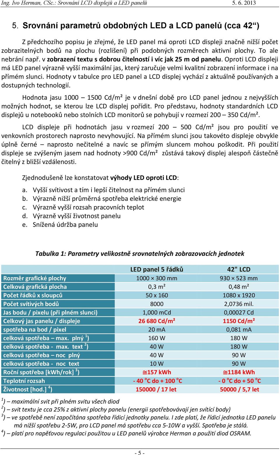 Oproti LCD displeji má LED panel výrazně vyšší maximální jas, který zaručuje velmi kvalitní zobrazení informace i na přímém slunci.