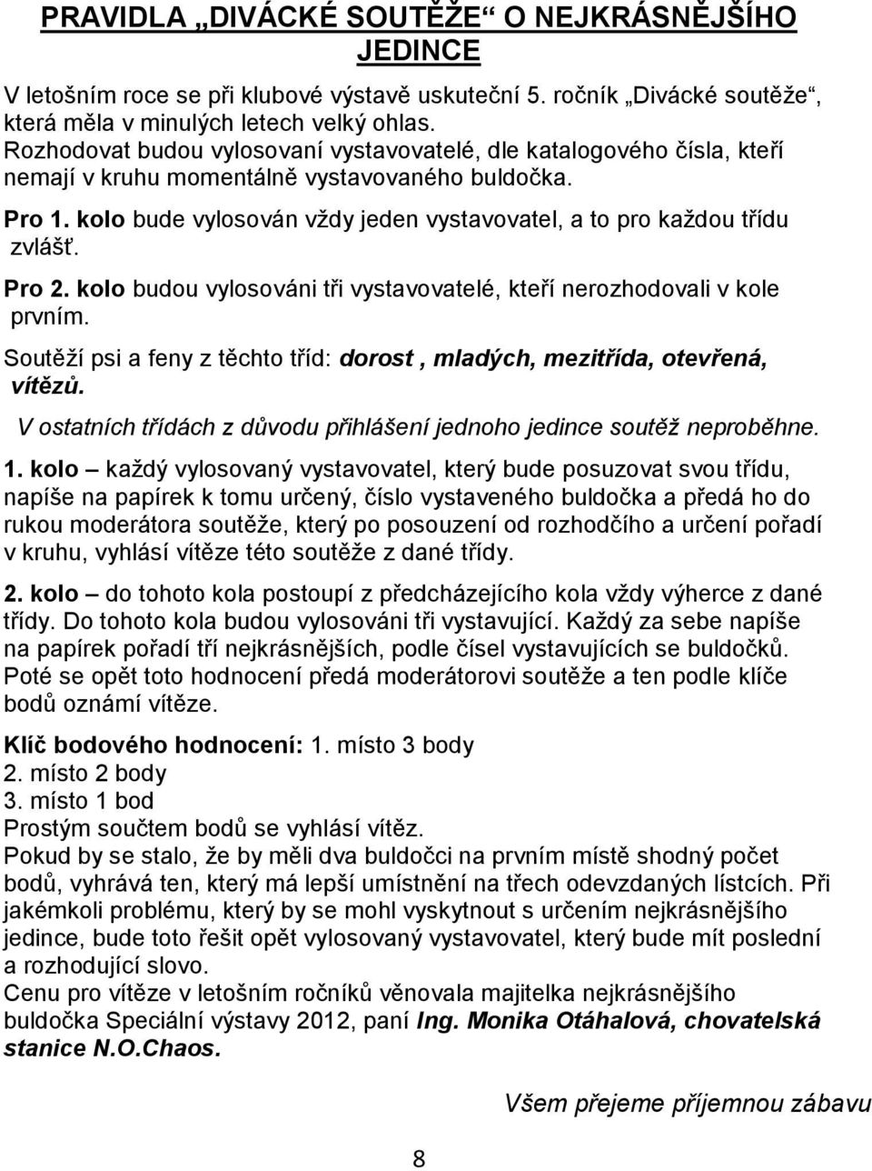 kolo bude vylosován vždy jeden vystavovatel, a to pro každou třídu zvlášť. Pro 2. kolo budou vylosováni tři vystavovatelé, kteří nerozhodovali v kole prvním.