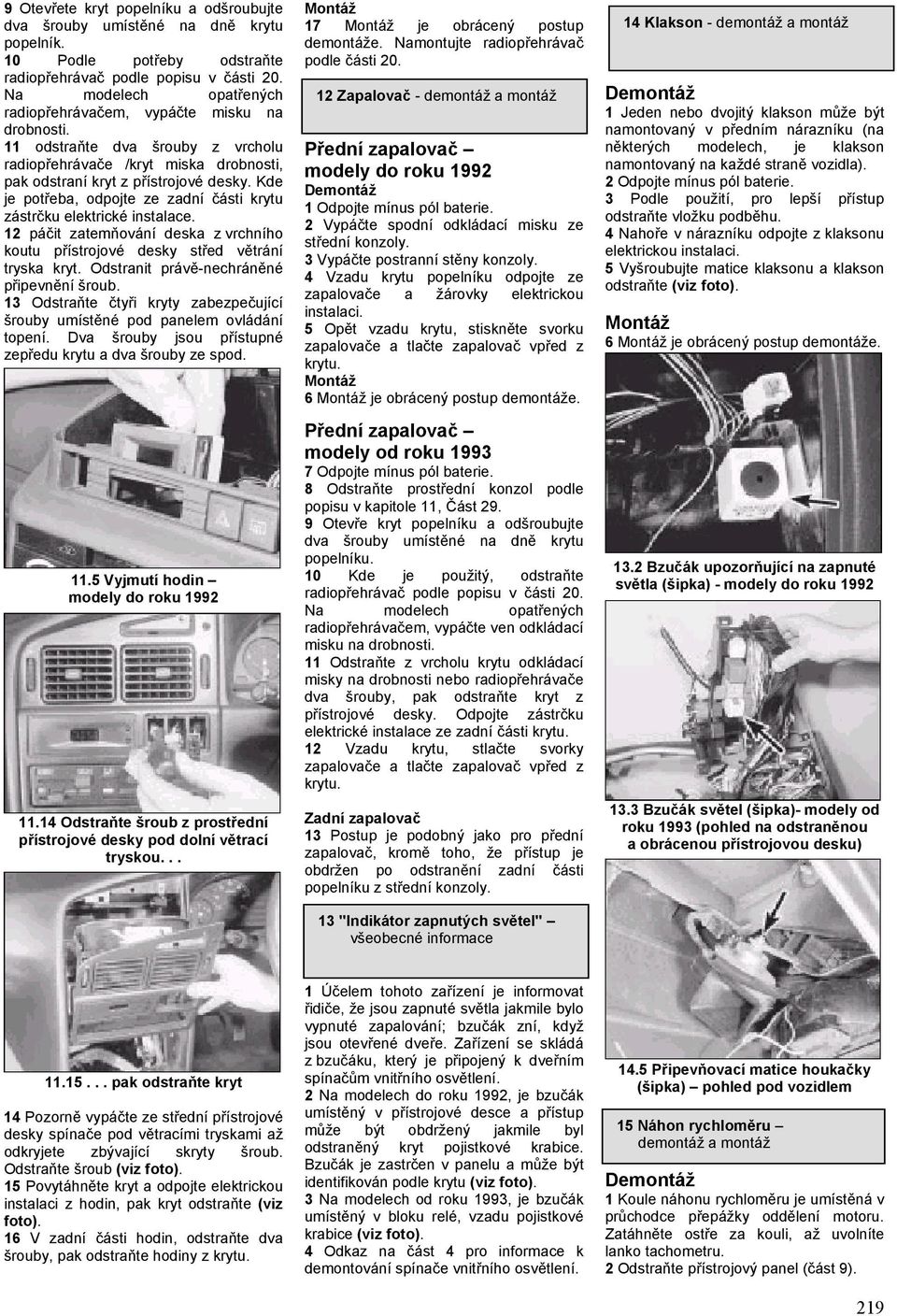 Kde je potřeba, odpojte ze zadní části krytu zástrčku elektrické instalace. páčit zatemňování deska z vrchního koutu přístrojové desky střed větrání tryska kryt.