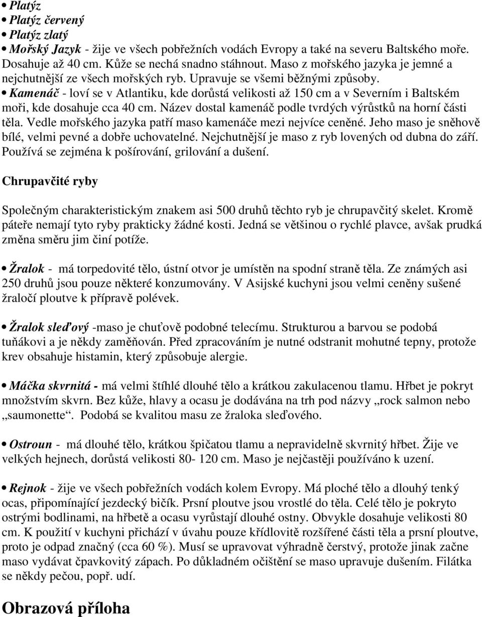 Kamenáč - loví se v Atlantiku, kde dorůstá velikosti až 150 cm a v Severním i Baltském moři, kde dosahuje cca 40 cm. Název dostal kamenáč podle tvrdých výrůstků na horní části těla.