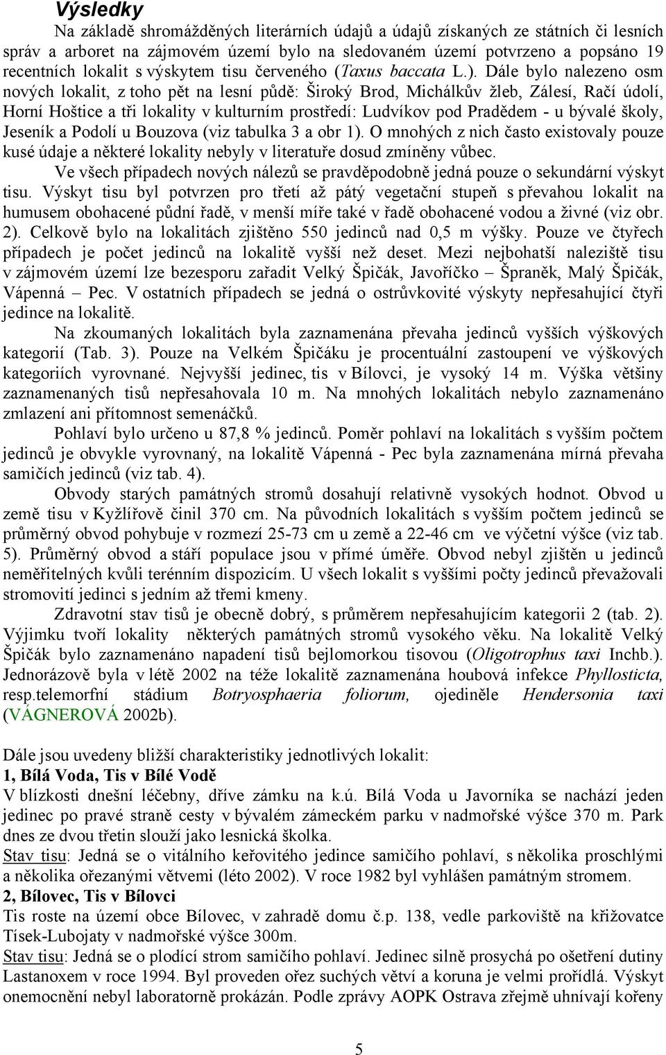 Dále bylo nalezeno osm nových lokalit, z toho pět na lesní půdě: Široký Brod, Michálkův žleb, Zálesí, Račí údolí, Horní Hoštice a tři lokality v kulturním prostředí: Ludvíkov pod Pradědem - u bývalé