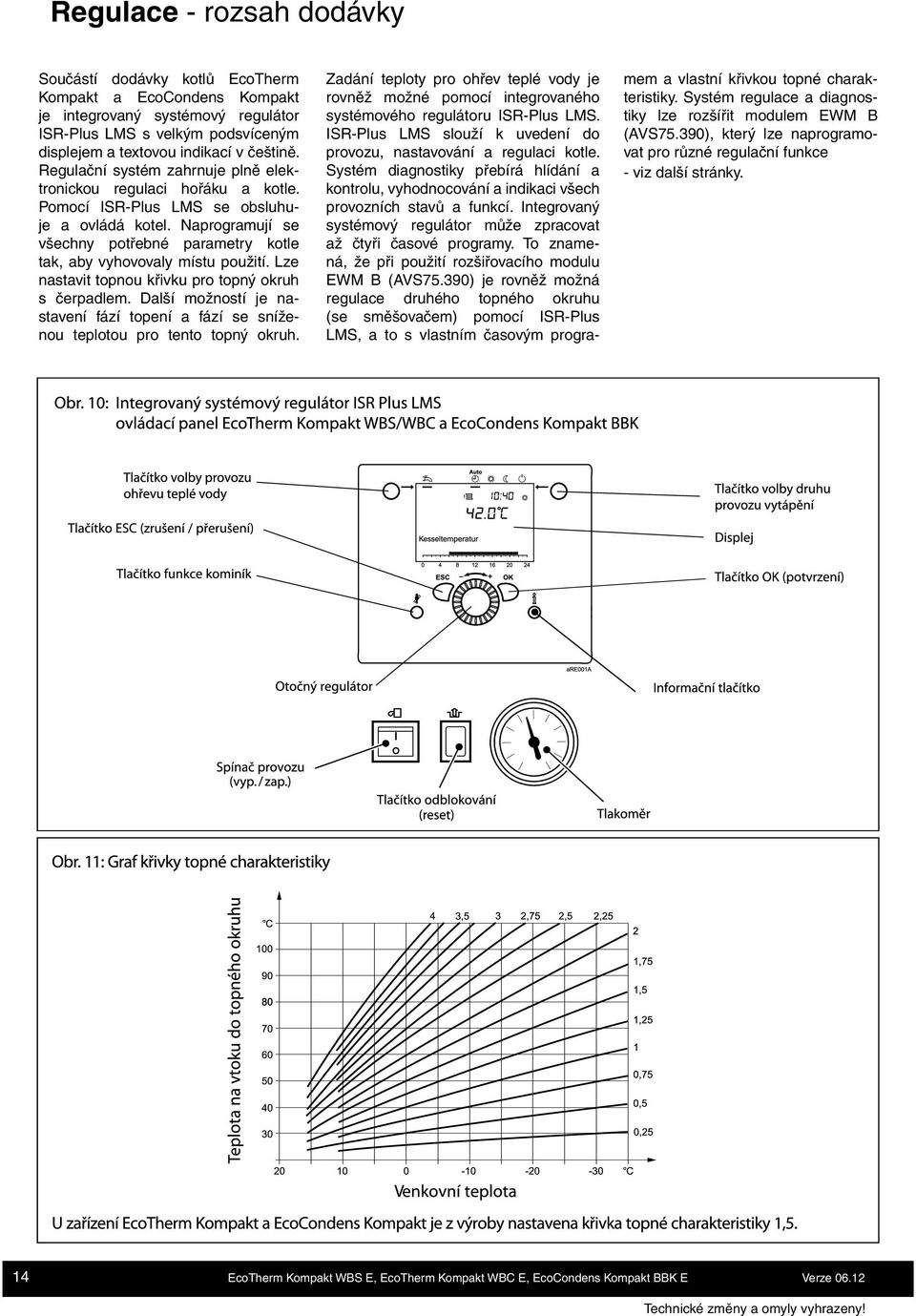 Naprogramují se všechny potřebné parametry kotle tak, aby vyhovovaly místu použití. Lze nastavit topnou křivku pro topný okruh s čerpadlem.