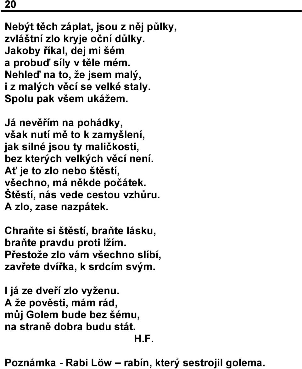 Já nevěřím na pohádky, však nutí mě to k zamyšlení, jak silné jsou ty maličkosti, bez kterých velkých věcí není. Ať je to zlo nebo štěstí, všechno, má někde počátek.