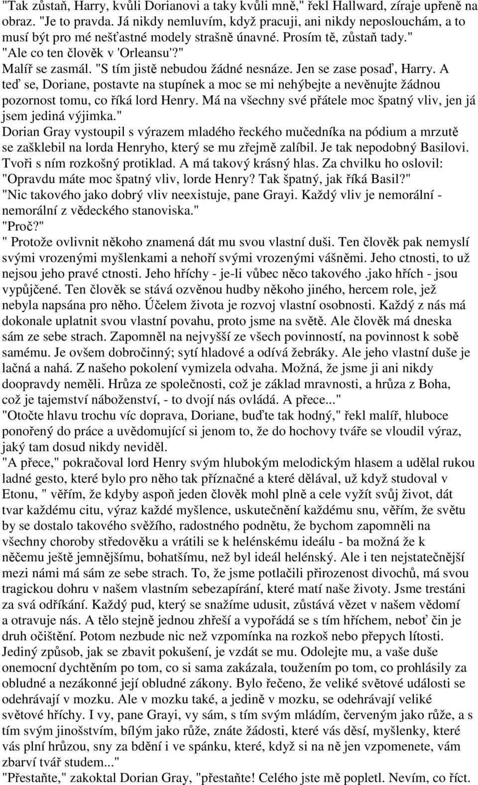 "S tím jistě nebudou žádné nesnáze. Jen se zase posaď, Harry. A teď se, Doriane, postavte na stupínek a moc se mi nehýbejte a nevěnujte žádnou pozornost tomu, co říká lord Henry.