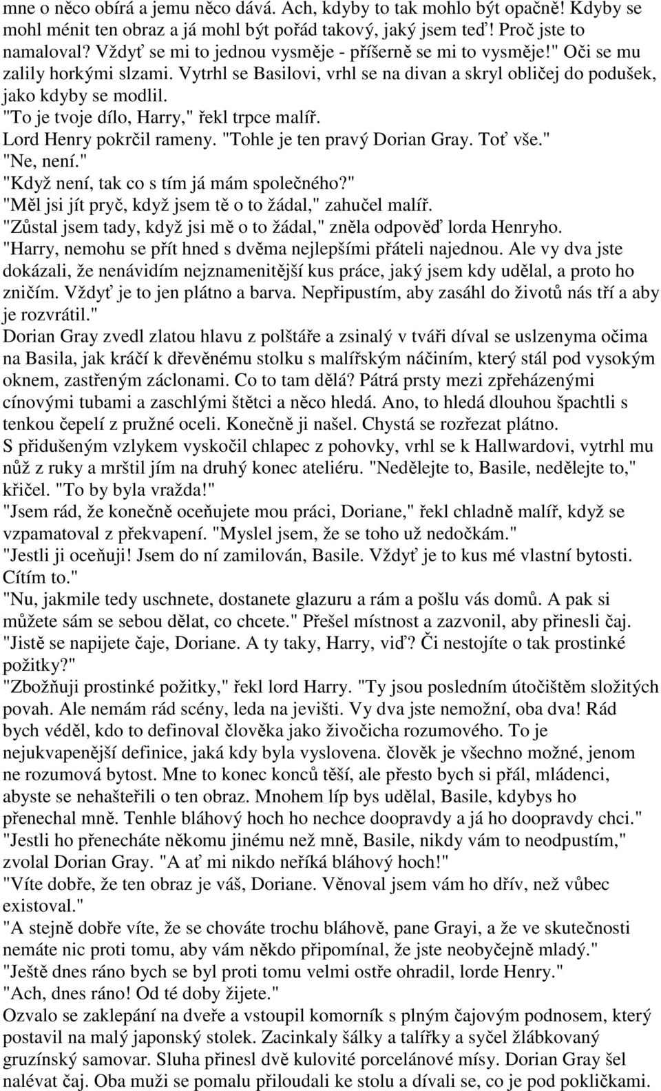 "To je tvoje dílo, Harry," řekl trpce malíř. Lord Henry pokrčil rameny. "Tohle je ten pravý Dorian Gray. Toť vše." "Ne, není." "Když není, tak co s tím já mám společného?