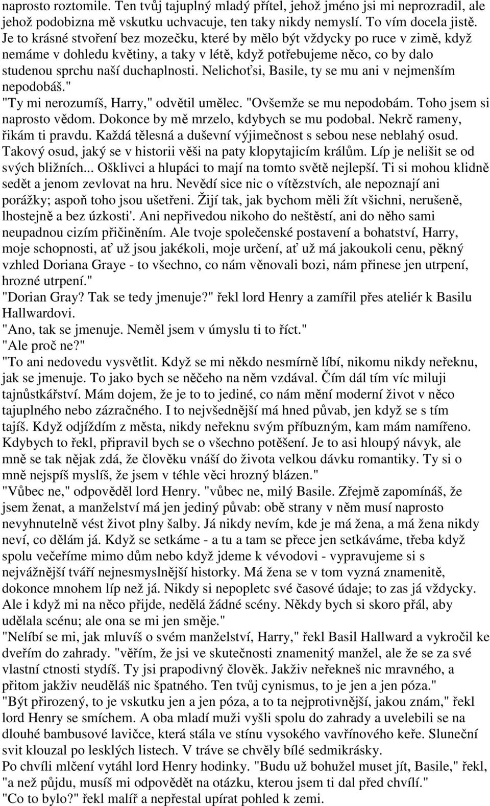 Nelichoťsi, Basile, ty se mu ani v nejmenším nepodobáš." "Ty mi nerozumíš, Harry," odvětil umělec. "Ovšemže se mu nepodobám. Toho jsem si naprosto vědom. Dokonce by mě mrzelo, kdybych se mu podobal.