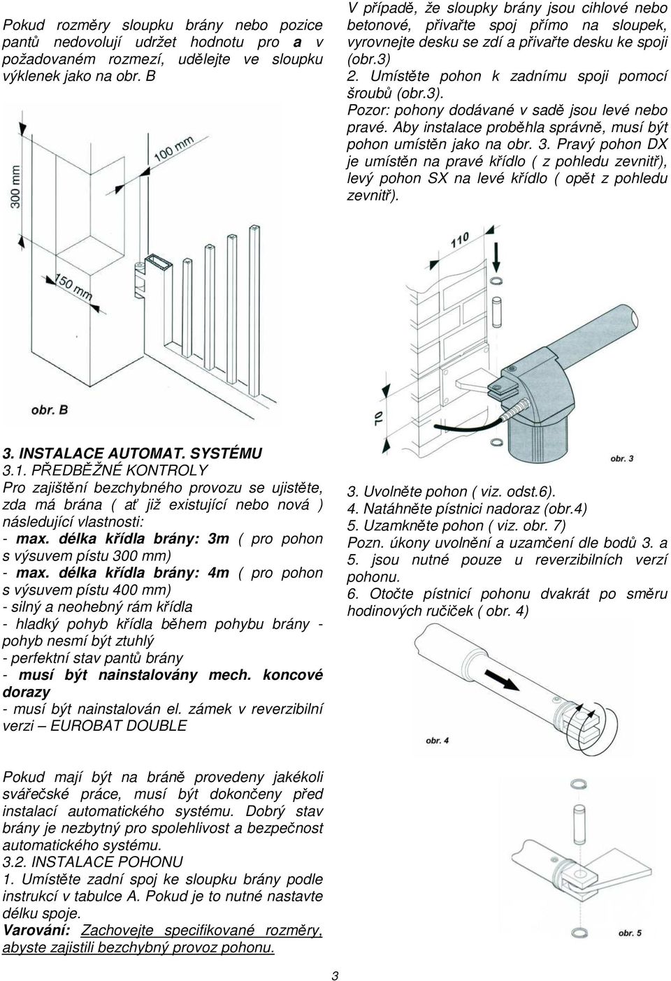 Umístěte pohon k zadnímu spoji pomocí šroubů (obr.3). Pozor: pohony dodávané v sadě jsou levé nebo pravé. Aby instalace proběhla správně, musí být pohon umístěn jako na obr. 3.