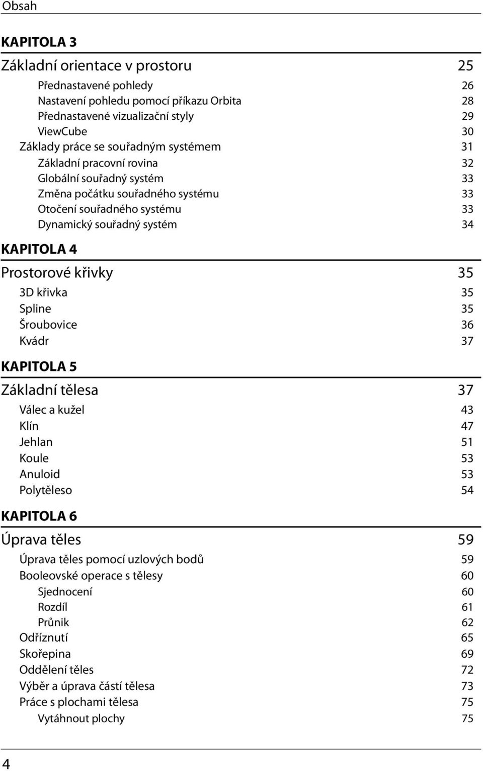 3D křivka 35 Spline 35 Šroubovice 36 Kvádr 37 KAPITOLA 5 Základní tělesa 37 Válec a kužel 43 Klín 47 Jehlan 51 Koule 53 Anuloid 53 Polytěleso 54 KAPITOLA 6 Úprava těles 59 Úprava těles pomocí