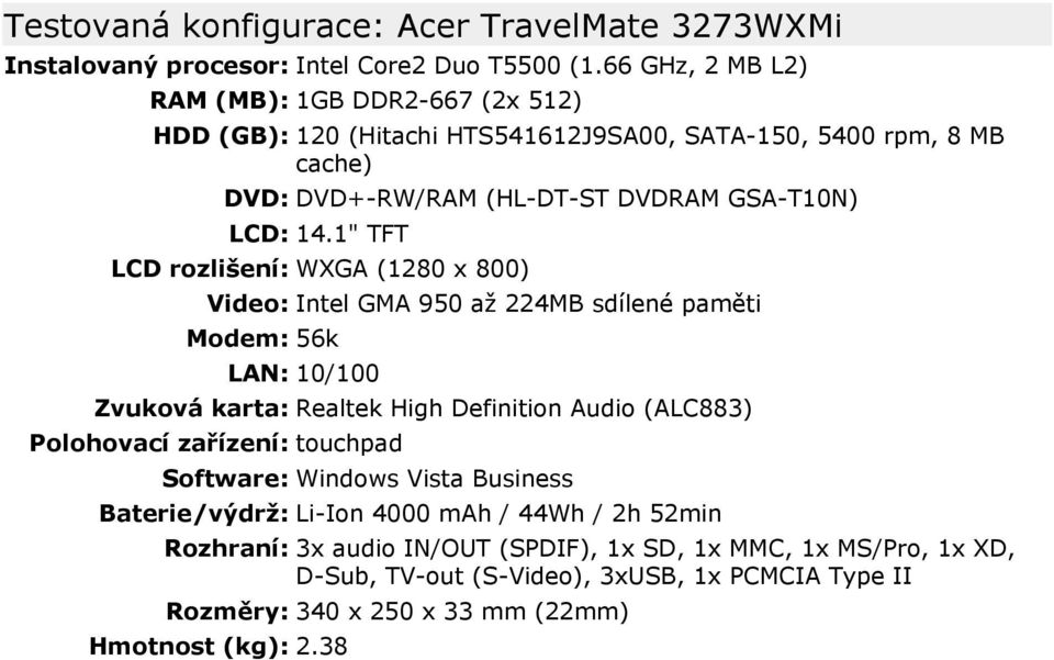 1" TFT LCD rozlišení: WXGA (1280 x 800) Video: Intel GMA 950 až 224MB sdílené paměti Modem: 56k LAN: 10/100 Zvuková karta: Realtek High Definition Audio (ALC883) Polohovací