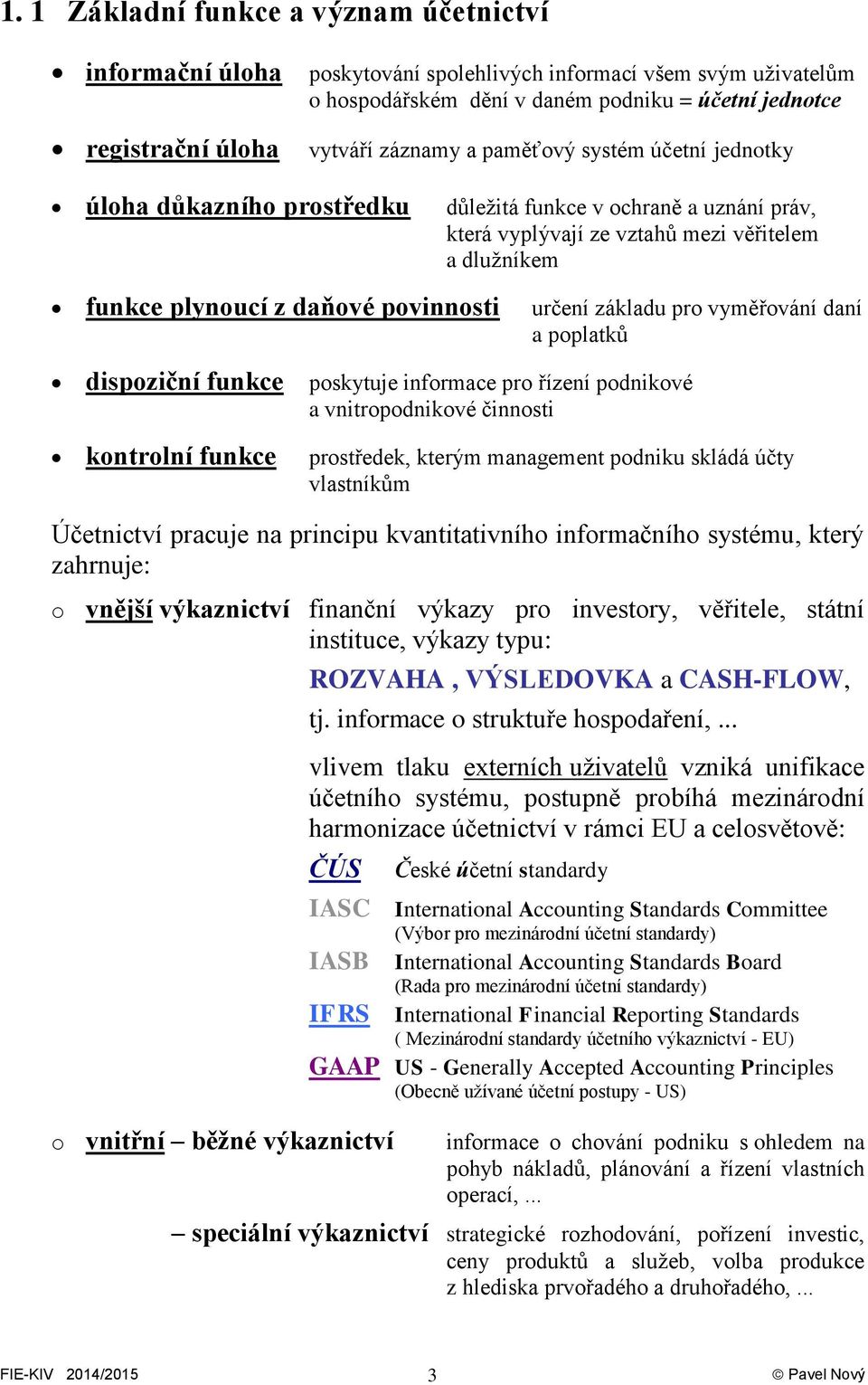 určení základu pro vyměřování daní a poplatků dispoziční funkce poskytuje informace pro řízení podnikové a vnitropodnikové činnosti kontrolní funkce prostředek, kterým management podniku skládá účty