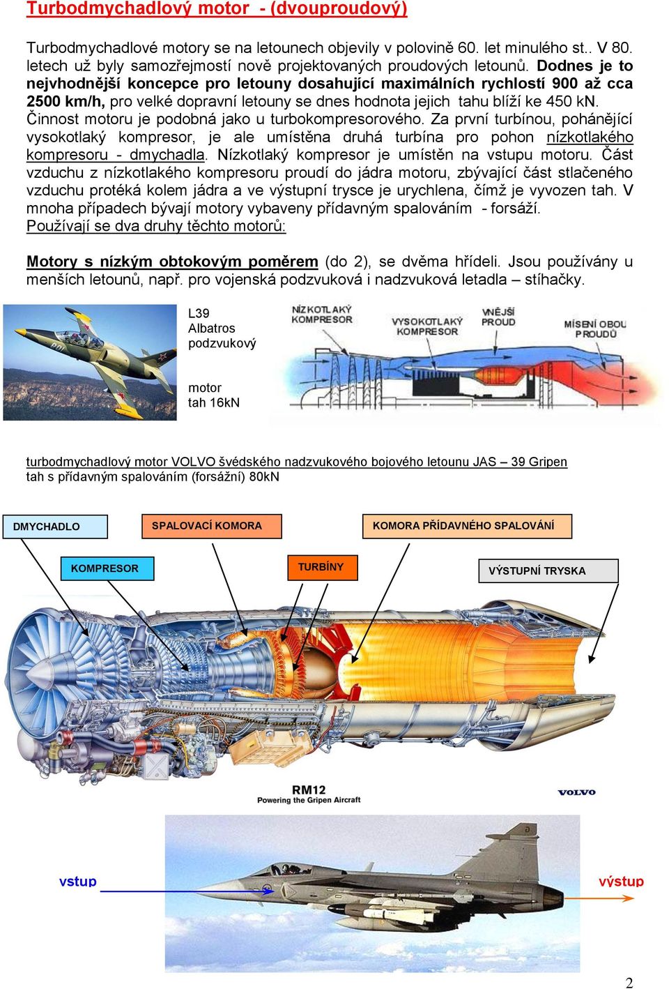 Činnost motoru je podobná jako u turbokompresorového. Za první turbínou, pohánějící vysokotlaký kompresor, je ale umístěna druhá turbína pro pohon nízkotlakého kompresoru - dmychadla.