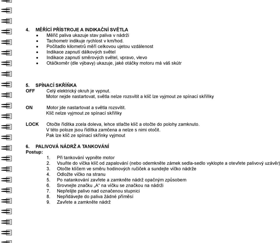 5. SPÍNACÍ SKŘÍŇKA OFF Celý elektrický okruh je vypnut. Motor nejde nastartovat, světla nelze rozsvítit a klíč lze vyjmout ze spínací skříňky ON LOCK Motor jde nastartovat a světla rozsvítit.