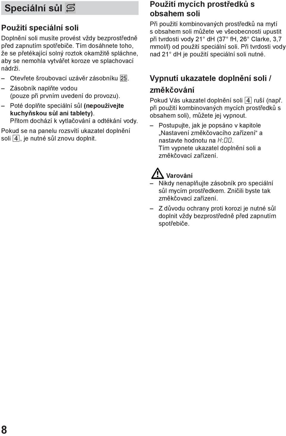 Zásobník naplňte vodou (pouze při prvním uvedení do provozu). Poté doplňte speciální sůl (nepoužívejte kuchyňskou sůl ani tablety). Přitom dochází k vytlačování a odtékání vody.