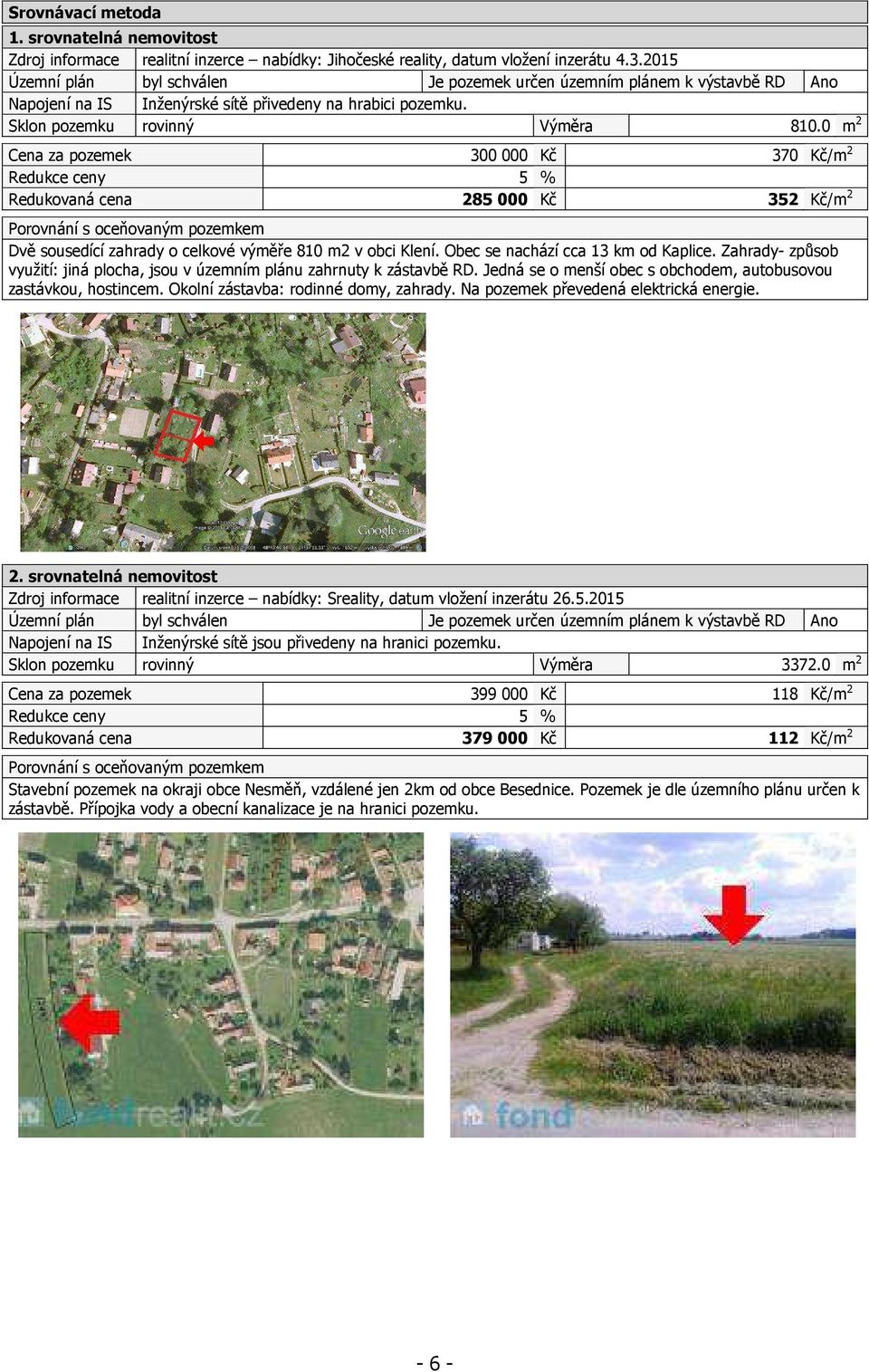 0 m 2 Cena za pozemek 300 000 Kč 370 Kč/m 2 Redukce ceny 5 % Redukovaná cena 285000 Kč 352 Kč/m 2 Porovnání s oceňovaným pozemkem Dvě sousedící zahrady o celkové výměře 810 m2 v obci Klení.