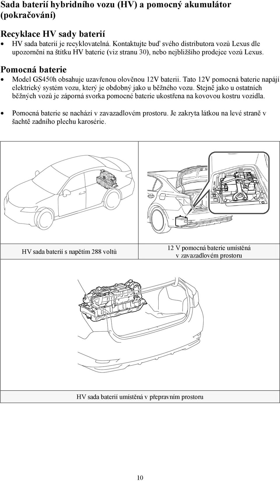 Pomocná baterie Model GS450h obsahuje uzavřenou olověnou 12V baterii. Tato 12V pomocná baterie napájí elektrický systém vozu, který je obdobný jako u běžného vozu.