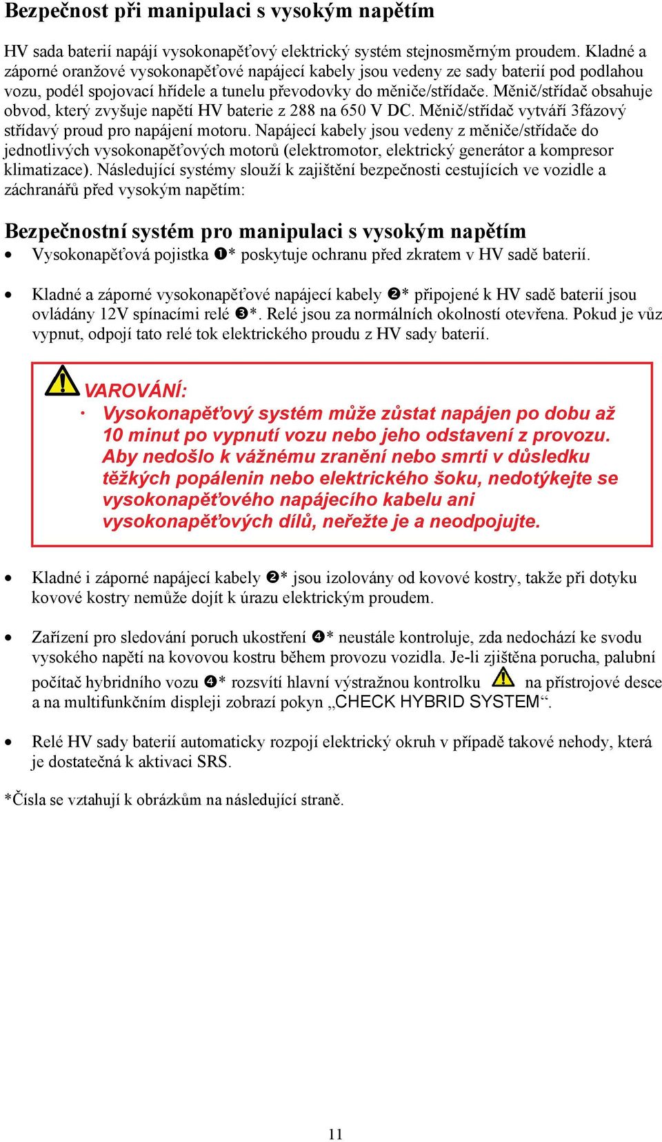 Měnič/střídač obsahuje obvod, který zvyšuje napětí HV baterie z 288 na 650 V DC. Měnič/střídač vytváří 3fázový střídavý proud pro napájení motoru.