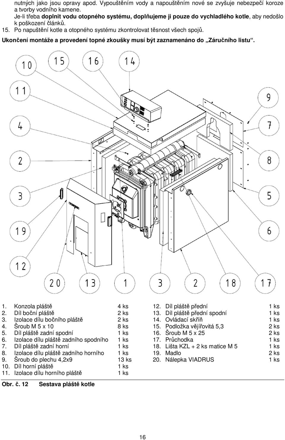 Ukončení montáže a provedení topné zkoušky musí být zaznamenáno do Záručního listu. 1. Konzola pláště 4 ks 2. Díl boční pláště 2 ks 3. Izolace dílu bočního pláště 2 ks 4. Šroub M 5 x 10 8 ks 5.