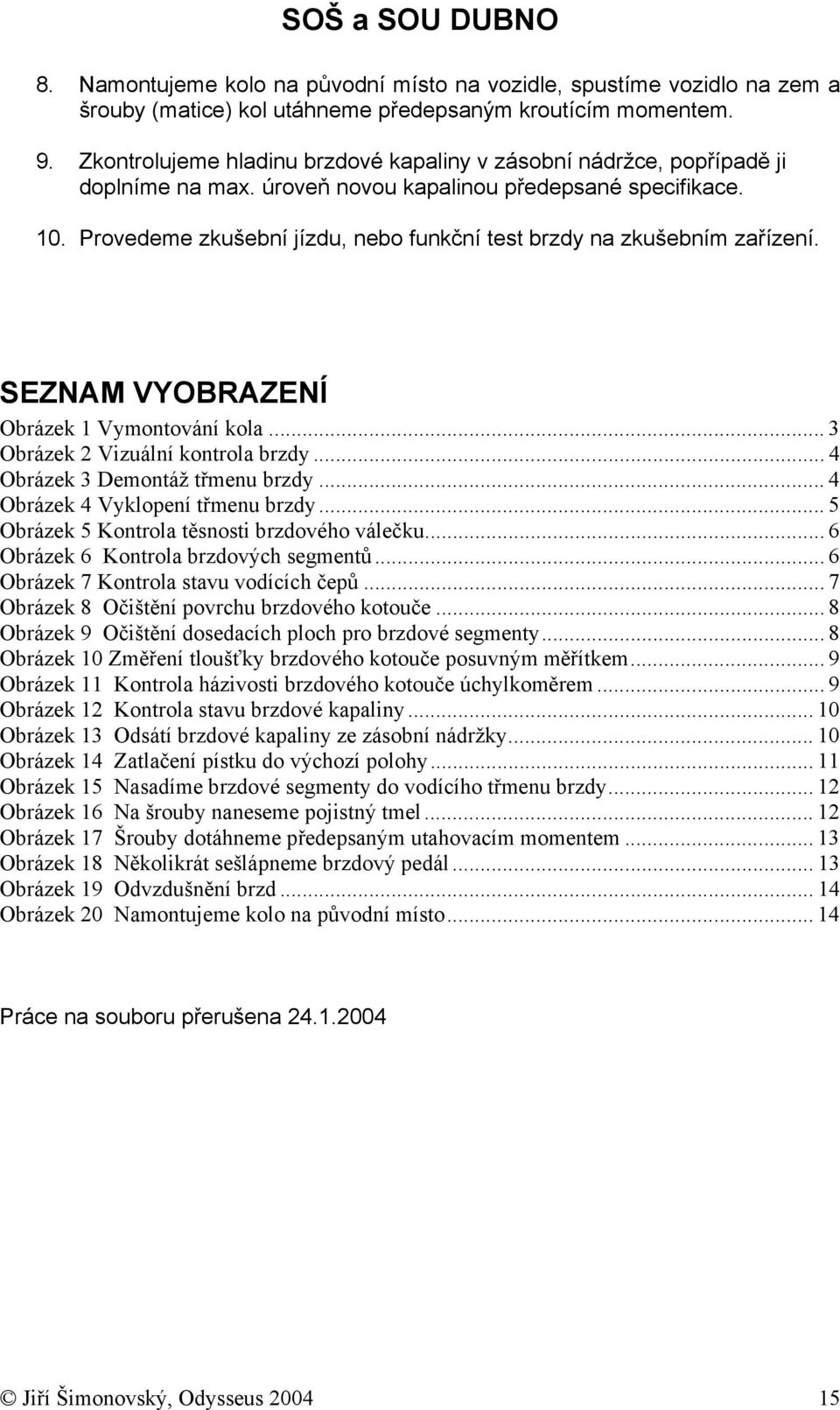 Provedeme zkušební jízdu, nebo funkční test brzdy na zkušebním zařízení. SEZNAM VYOBRAZENÍ Obrázek 1 Vymontování kola... 3 Obrázek 2 Vizuální kontrola brzdy... 4 Obrázek 3 Demontáž třmenu brzdy.